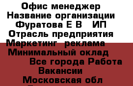 Офис-менеджер › Название организации ­ Фуратова Е.В., ИП › Отрасль предприятия ­ Маркетинг, реклама, PR › Минимальный оклад ­ 20 000 - Все города Работа » Вакансии   . Московская обл.,Дзержинский г.